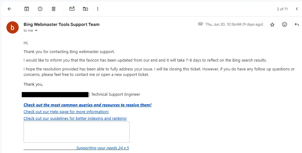 Within 24 Hours you will receive another email from the Bing Webmaster Tools Support person that the Favicon has been from thier end and will take 7 to 8 days to reflect on the Bing Search Results. 